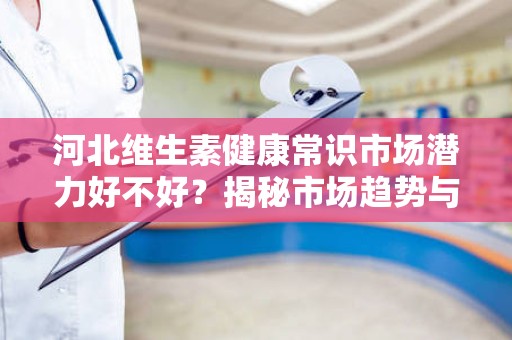 河北维生素健康常识市场潜力好不好？揭秘市场趋势与投资机会