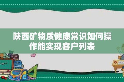 陕西矿物质健康常识如何操作能实现客户列表
