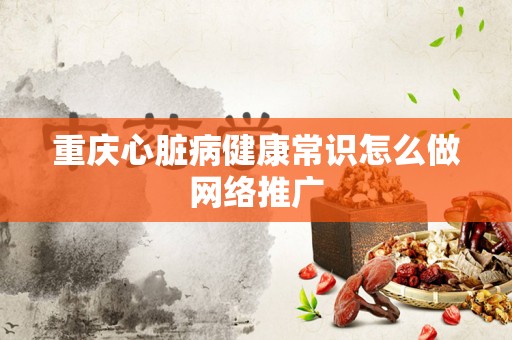 重庆心脏病健康常识怎么做网络推广