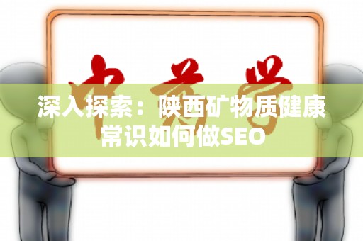 深入探索：陕西矿物质健康常识如何做SEO