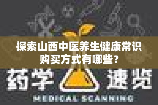 探索山西中医养生健康常识购买方式有哪些？