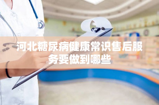 河北糖尿病健康常识售后服务要做到哪些