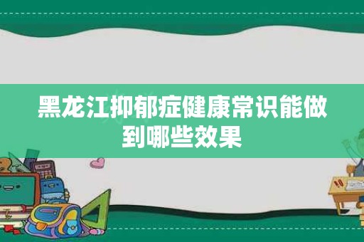 黑龙江抑郁症健康常识能做到哪些效果