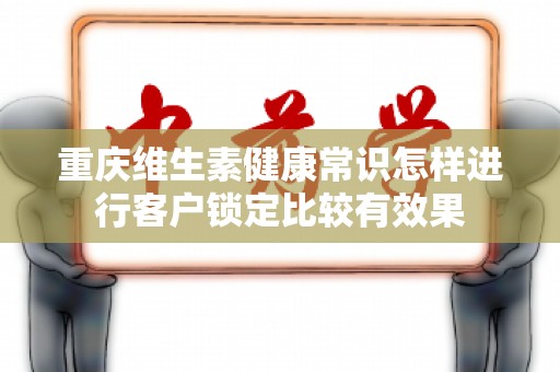 重庆维生素健康常识怎样进行客户锁定比较有效果