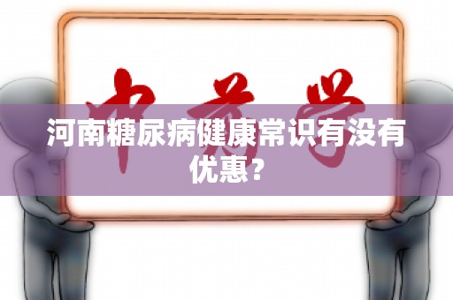 河南糖尿病健康常识有没有优惠？
