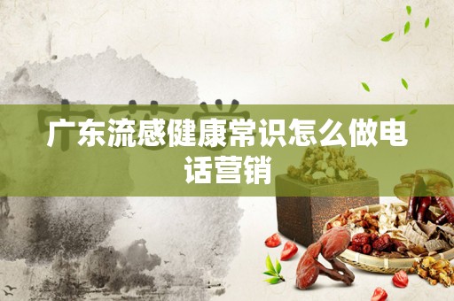 广东流感健康常识怎么做电话营销