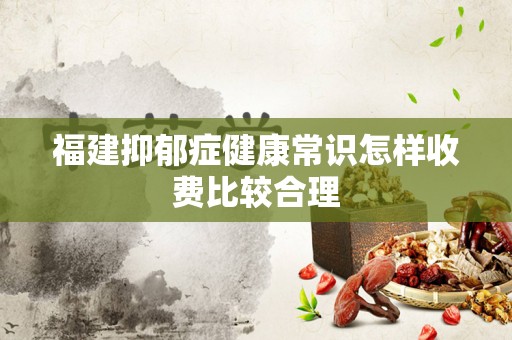 福建抑郁症健康常识怎样收费比较合理