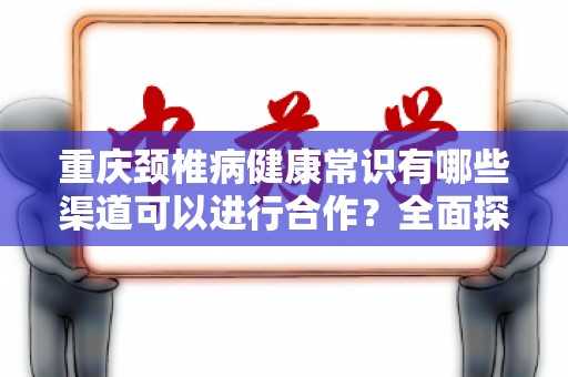 重庆颈椎病健康常识有哪些渠道可以进行合作？全面探索