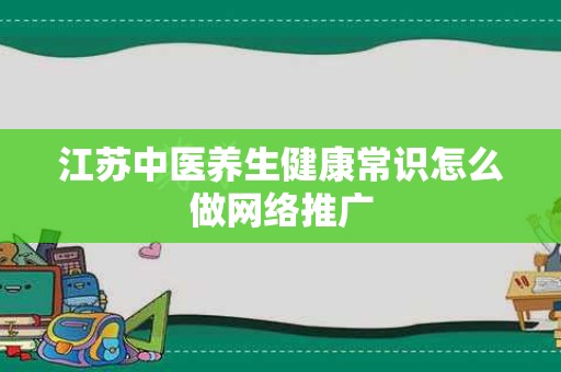 江苏中医养生健康常识怎么做网络推广
