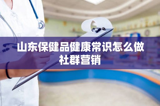 山东保健品健康常识怎么做社群营销