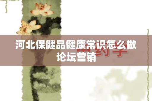 河北保健品健康常识怎么做论坛营销