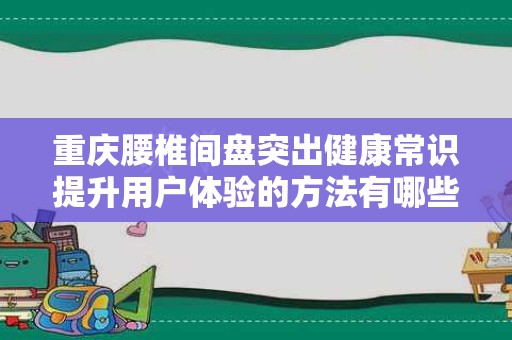 重庆腰椎间盘突出健康常识提升用户体验的方法有哪些推广方式有哪些