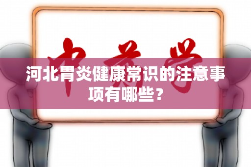 河北胃炎健康常识的注意事项有哪些？