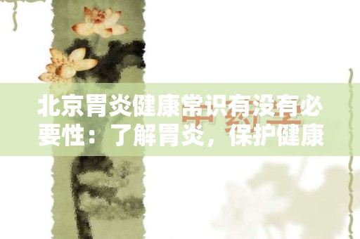北京胃炎健康常识有没有必要性：了解胃炎，保护健康