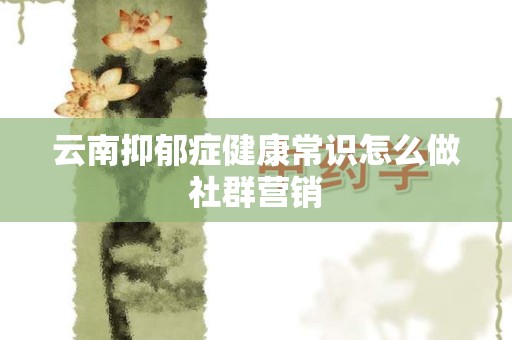 云南抑郁症健康常识怎么做社群营销
