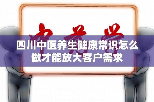四川中医养生健康常识怎么做才能放大客户需求