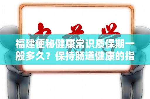 福建便秘健康常识质保期一般多久？保持肠道健康的指南