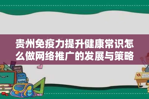 贵州免疫力提升健康常识怎么做网络推广的发展与策略