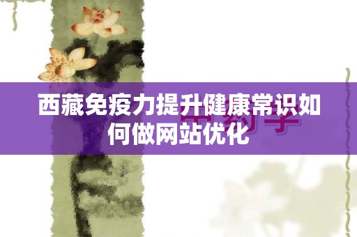 西藏免疫力提升健康常识如何做网站优化