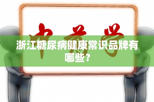 浙江糖尿病健康常识品牌有哪些？