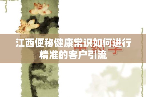 江西便秘健康常识如何进行精准的客户引流