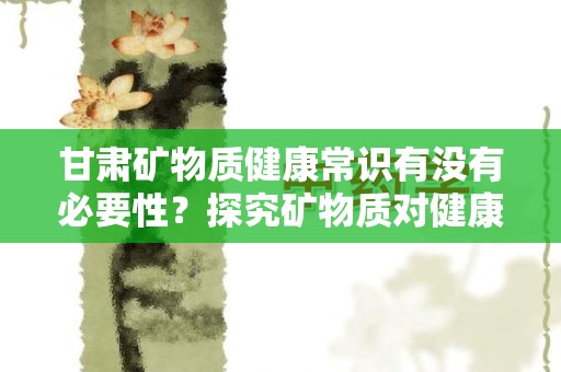 甘肃矿物质健康常识有没有必要性？探究矿物质对健康的影响