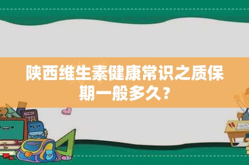 陕西维生素健康常识之质保期一般多久？