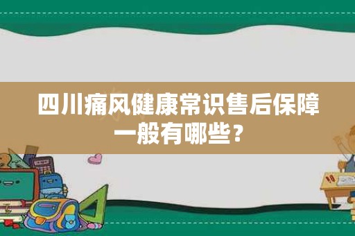 四川痛风健康常识售后保障一般有哪些？