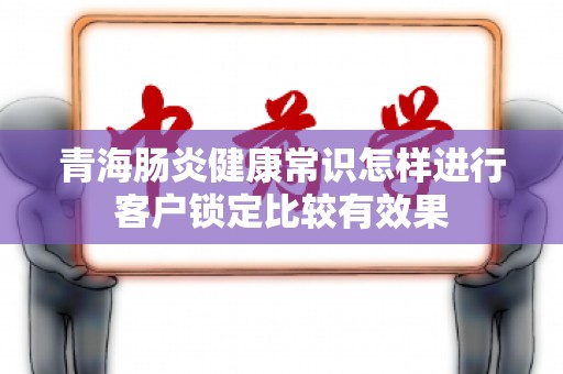 青海肠炎健康常识怎样进行客户锁定比较有效果