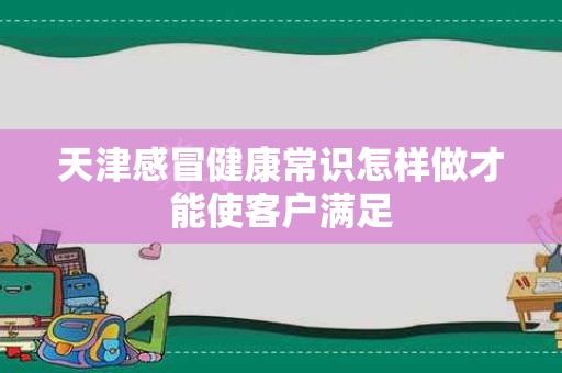 天津感冒健康常识怎样做才能使客户满足