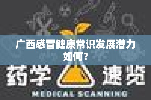 广西感冒健康常识发展潜力如何？