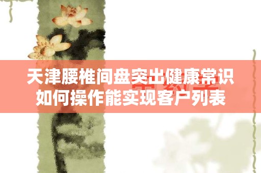 天津腰椎间盘突出健康常识如何操作能实现客户列表