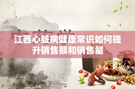 江西心脏病健康常识如何提升销售额和销售量