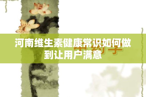 河南维生素健康常识如何做到让用户满意