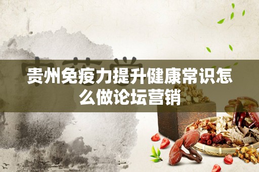 贵州免疫力提升健康常识怎么做论坛营销