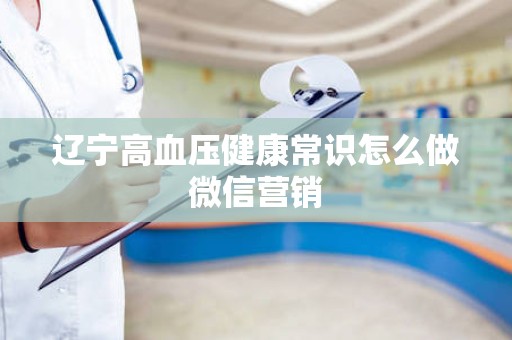 辽宁高血压健康常识怎么做微信营销