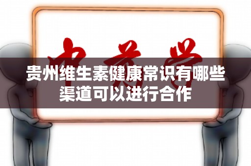 贵州维生素健康常识有哪些渠道可以进行合作