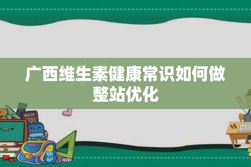 广西维生素健康常识如何做整站优化