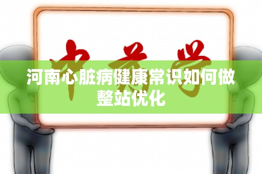 河南心脏病健康常识如何做整站优化