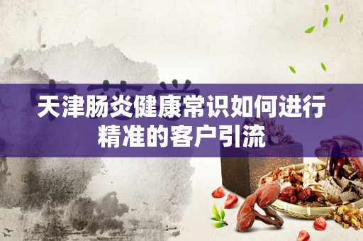 天津肠炎健康常识如何进行精准的客户引流