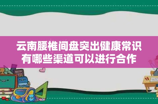 云南腰椎间盘突出健康常识有哪些渠道可以进行合作