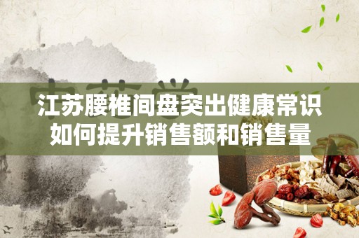 江苏腰椎间盘突出健康常识如何提升销售额和销售量
