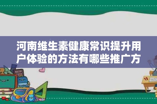 河南维生素健康常识提升用户体验的方法有哪些推广方式有哪些