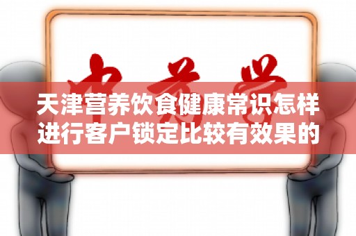 天津营养饮食健康常识怎样进行客户锁定比较有效果的策略