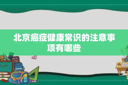 北京癌症健康常识的注意事项有哪些