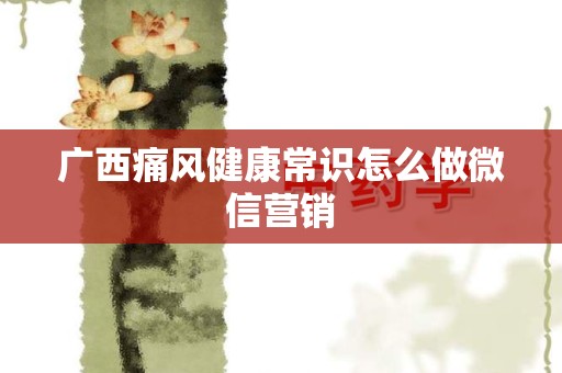 广西痛风健康常识怎么做微信营销