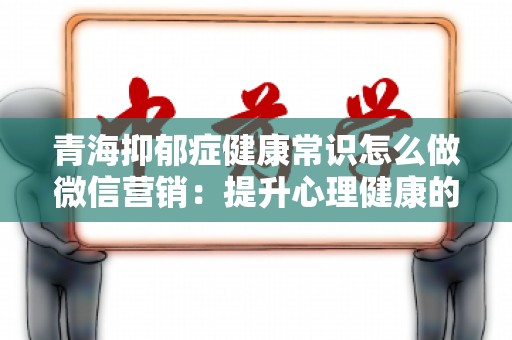 青海抑郁症健康常识怎么做微信营销：提升心理健康的推广策略