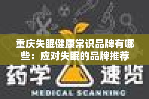重庆失眠健康常识品牌有哪些：应对失眠的品牌推荐