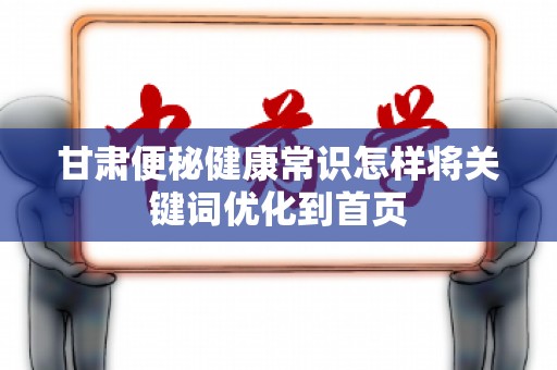 甘肃便秘健康常识怎样将关键词优化到首页