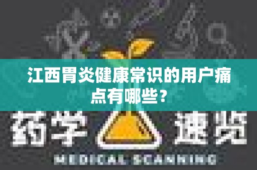 江西胃炎健康常识的用户痛点有哪些？